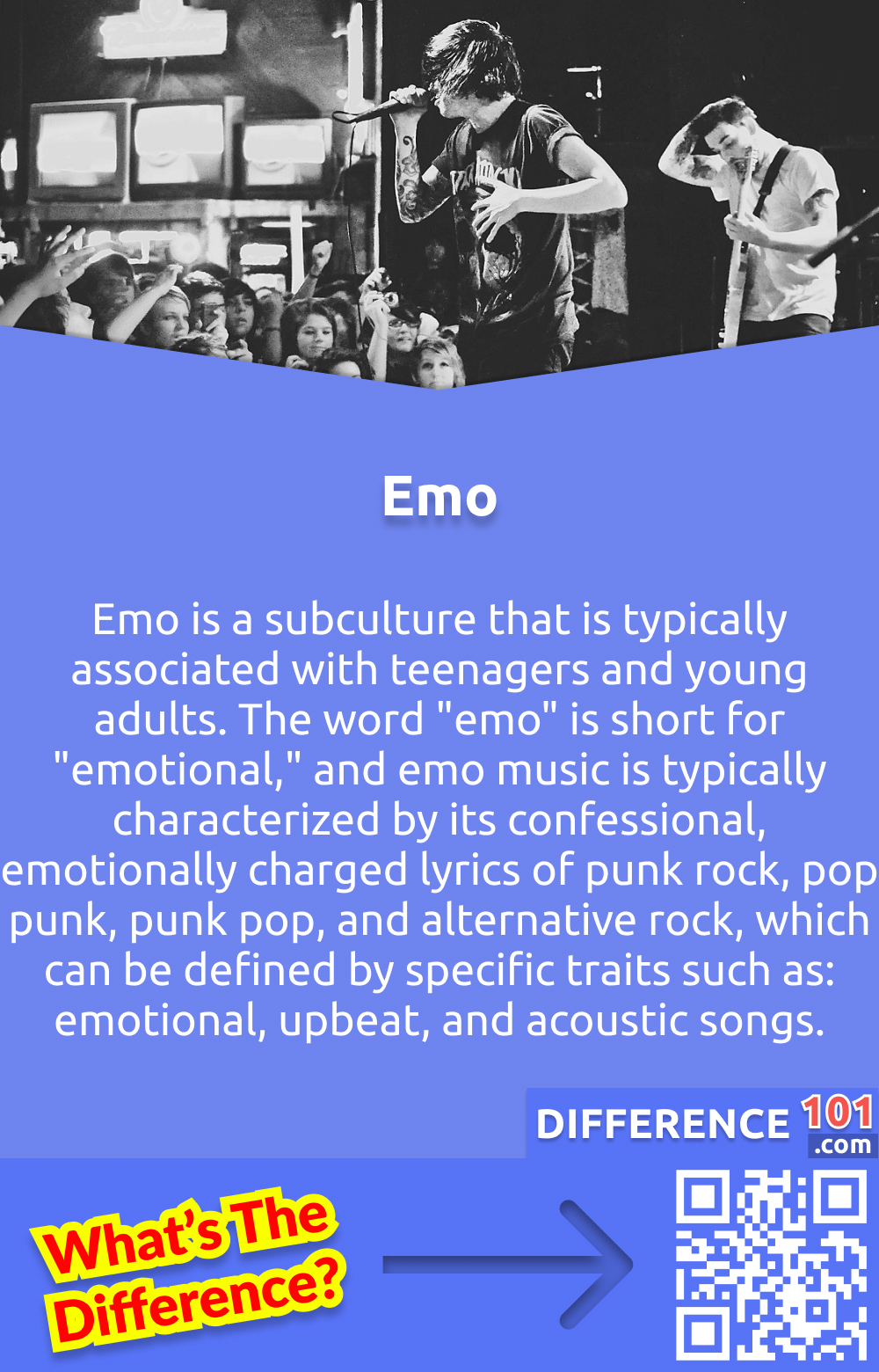 What Is Emo? Emo is a subculture that is typically associated with teenagers and young adults. The word "emo" is short for "emotional," and emo music is typically characterized by its confessional, emotionally charged lyrics of punk rock, pop punk, punk pop, and alternative rock, which can be defined by specific traits such as: emotional, upbeat, and acoustic songs. Emo is usually performed by singers or groups with emotional vocals.
Emo fashion is often characterized by tight jeans, black clothing, and dyed hair. Emo culture is often associated with angst, depression, and loneliness.