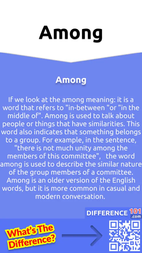 What is Among?
If we look at the among meaning: it is a word that refers to "in-between "or "in the middle of". Among is used to talk about people or things that have similarities. This word also indicates that something belongs to a group. For example, in the sentence, "there is not much unity among the members of this committee",   the word among is used to describe the similar nature of the group members of a committee. Among is an older version of the English words, but it is more common in casual and modern conversation.