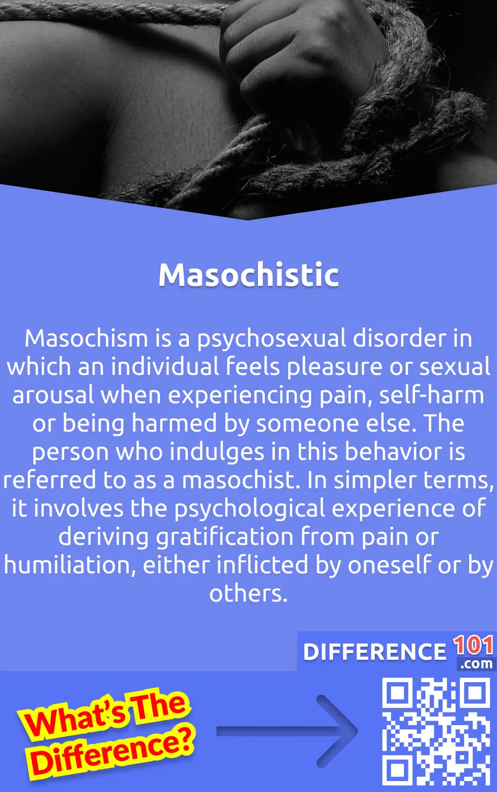 What Is Masochistic? Masochism is a psychosexual disorder in which an individual feels pleasure or sexual arousal when experiencing pain, self-harm or being harmed by someone else. The person who indulges in this behavior is referred to as a masochist. In simpler terms, it involves the psychological experience of deriving gratification from pain or humiliation, either inflicted by oneself or by others. However, it is important to note that not all masochistic tendencies are sexual in nature, and the concept can also manifest in non-sexual contexts. This behavior is considered abnormal and may impact an individual's mental health, and in many cases, requires professional intervention to overcome.