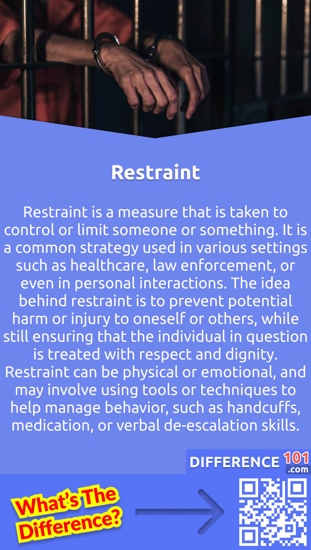 What Is Restraint? Restraint is a measure that is taken to control or limit someone or something. It is a common strategy used in various settings such as healthcare, law enforcement, or even in personal interactions. The idea behind restraint is to prevent potential harm or injury to oneself or others, while still ensuring that the individual in question is treated with respect and dignity. Restraint can be physical or emotional, and may involve using tools or techniques to help manage behavior, such as handcuffs, medication, or verbal de-escalation skills. When used appropriately, restraint can help prevent situations from escalating and promote safety and well-being for all parties involved.
