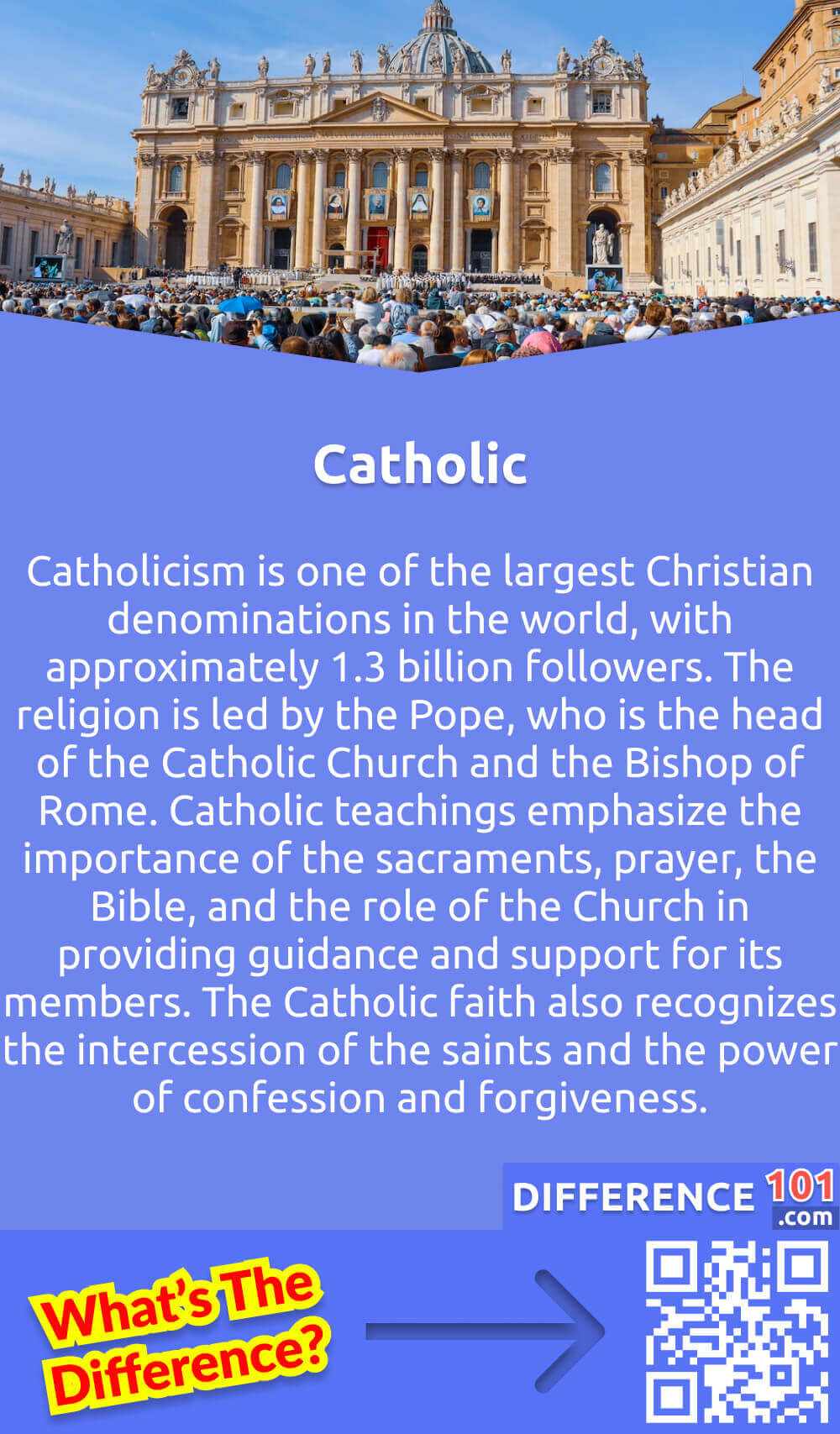 What Is Catholic? Catholicism is one of the largest Christian denominations in the world, with approximately 1.3 billion followers. The religion is led by the Pope, who is the head of the Catholic Church and the Bishop of Rome. Catholic teachings emphasize the importance of the sacraments, prayer, the Bible, and the role of the Church in providing guidance and support for its members. The Catholic faith also recognizes the intercession of the saints and the power of confession and forgiveness. The Church has a rich history and tradition of liturgy, art, music, and social outreach, with numerous contributions to cultural and intellectual life. Despite its global influence, the Catholic Church has faced challenges and controversies throughout history, including accusations of corruption, abuse, and theological disputes.