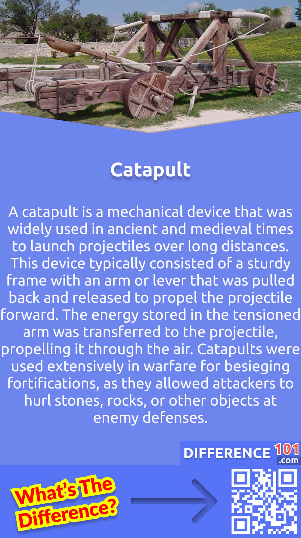 What Is Catapult? A catapult is a mechanical device that was widely used in ancient and medieval times to launch projectiles over long distances. This device typically consisted of a sturdy frame with an arm or lever that was pulled back and released to propel the projectile forward. The energy stored in the tensioned arm was transferred to the projectile, propelling it through the air. Catapults were used extensively in warfare for besieging fortifications, as they allowed attackers to hurl stones, rocks, or other objects at enemy defenses. This mechanical device was an important tool in ancient and medieval warfare, and its use has been documented in numerous historical accounts. Today, catapults are still used for educational and recreational purposes.